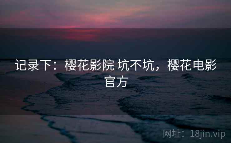 记录下：樱花影院 坑不坑，樱花电影官方  第2张