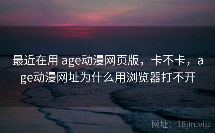 最近在用 age动漫网页版，卡不卡，age动漫网址为什么用浏览器打不开  第1张