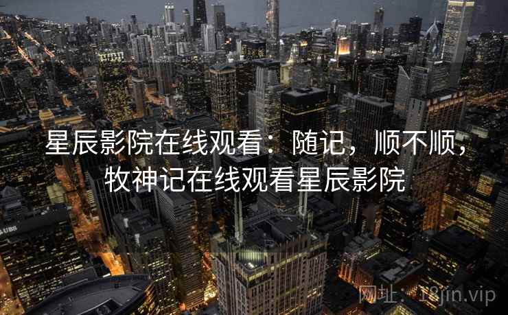 星辰影院在线观看：随记，顺不顺，牧神记在线观看星辰影院  第1张