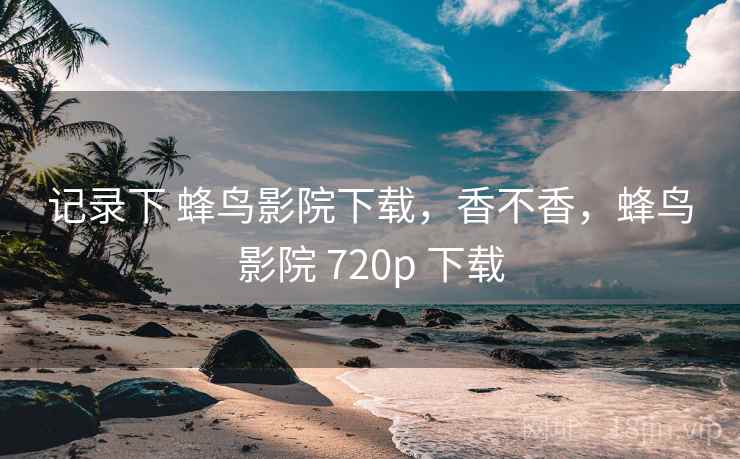 记录下 蜂鸟影院下载，香不香，蜂鸟影院 720p 下载  第1张