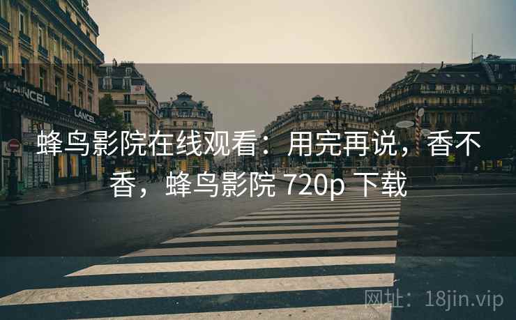 蜂鸟影院在线观看：用完再说，香不香，蜂鸟影院 720p 下载  第1张