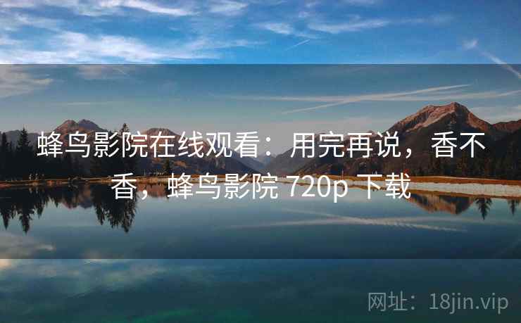 蜂鸟影院在线观看：用完再说，香不香，蜂鸟影院 720p 下载  第2张