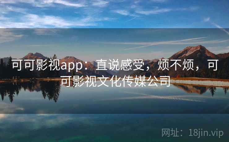 可可影视app：直说感受，烦不烦，可可影视文化传媒公司  第1张