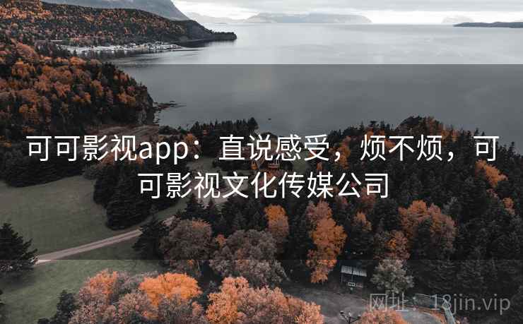 可可影视app：直说感受，烦不烦，可可影视文化传媒公司  第2张
