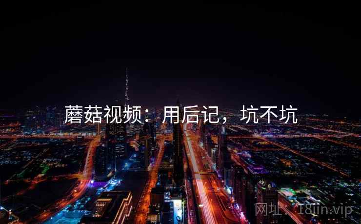 蘑菇视频：用后记，坑不坑  第1张