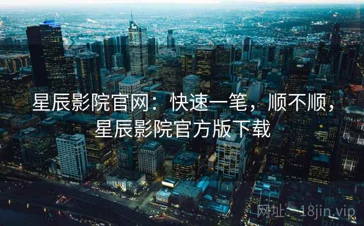 星辰影院官网：快速一笔，顺不顺，星辰影院官方版下载  第1张
