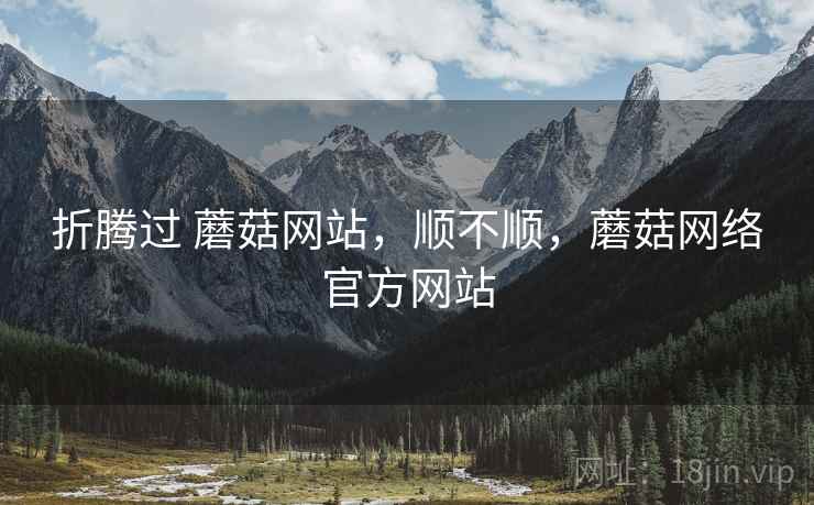 折腾过 蘑菇网站，顺不顺，蘑菇网络官方网站  第1张