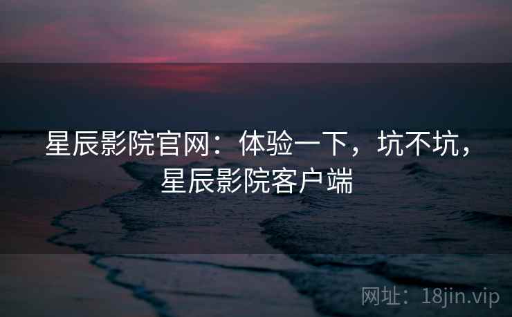 星辰影院官网：体验一下，坑不坑，星辰影院客户端  第2张