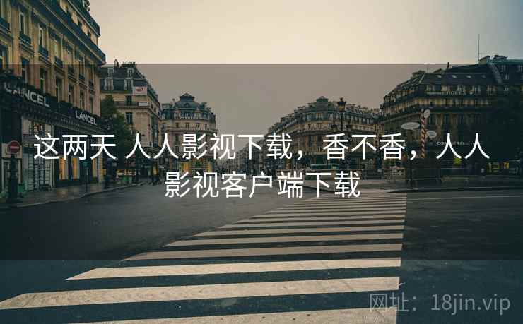这两天 人人影视下载，香不香，人人影视客户端下载  第1张