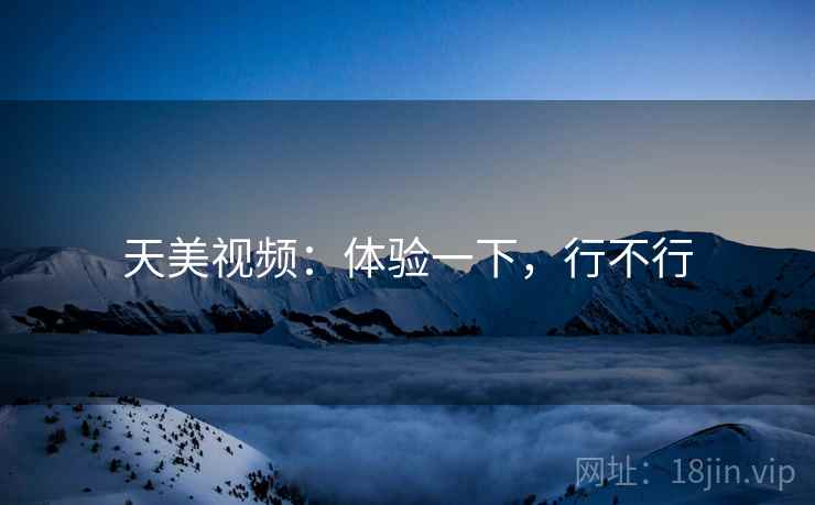 天美视频：体验一下，行不行  第1张