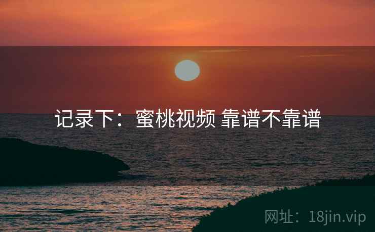 记录下：蜜桃视频 靠谱不靠谱  第1张