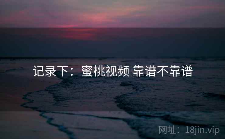 记录下：蜜桃视频 靠谱不靠谱  第2张