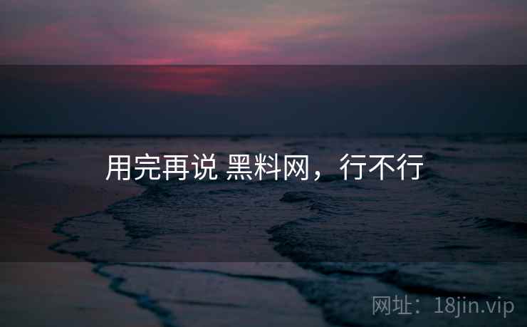 用完再说 黑料网，行不行  第1张