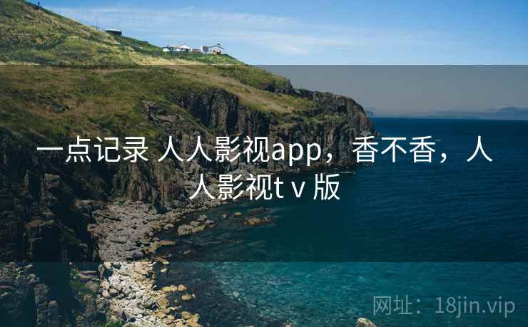 一点记录 人人影视app，香不香，人人影视tⅴ版  第1张