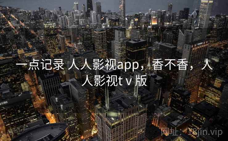 一点记录 人人影视app，香不香，人人影视tⅴ版  第2张