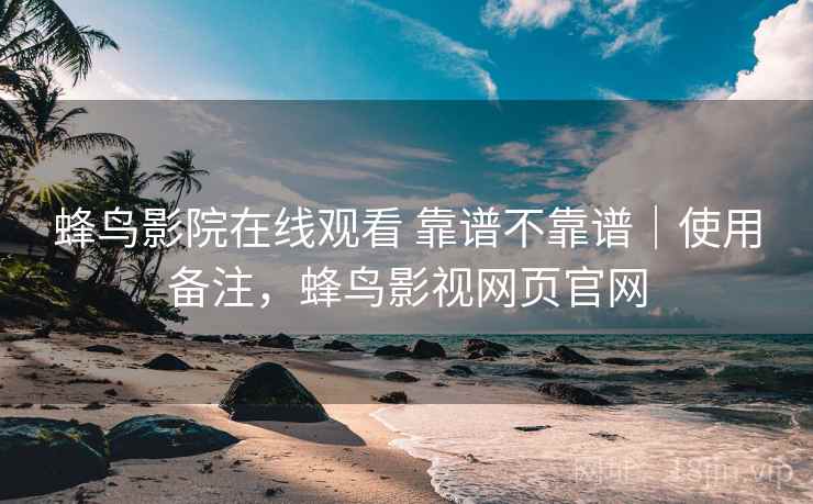 蜂鸟影院在线观看 靠谱不靠谱｜使用备注，蜂鸟影视网页官网  第1张