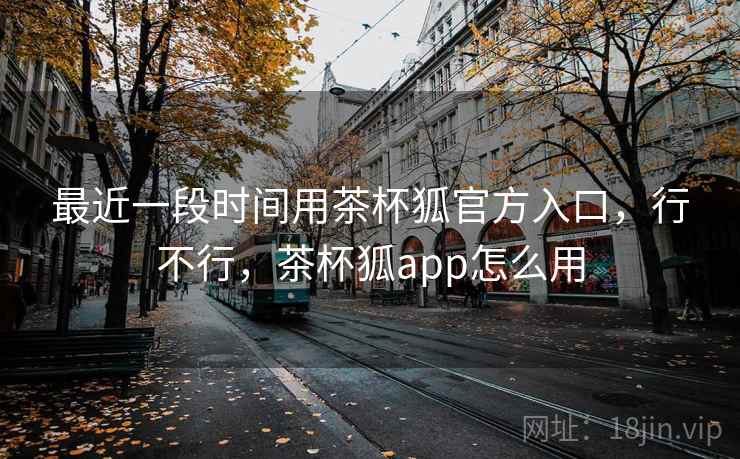 最近一段时间用茶杯狐官方入口，行不行，茶杯狐app怎么用  第1张