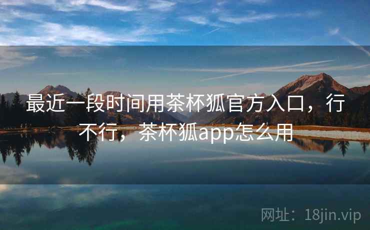 最近一段时间用茶杯狐官方入口，行不行，茶杯狐app怎么用  第2张