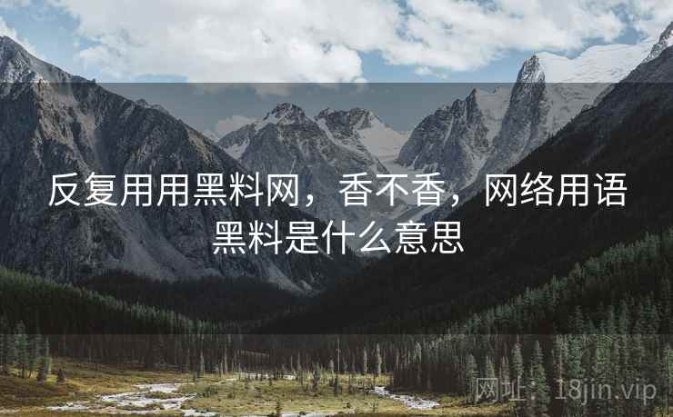 反复用用黑料网，香不香，网络用语黑料是什么意思  第1张