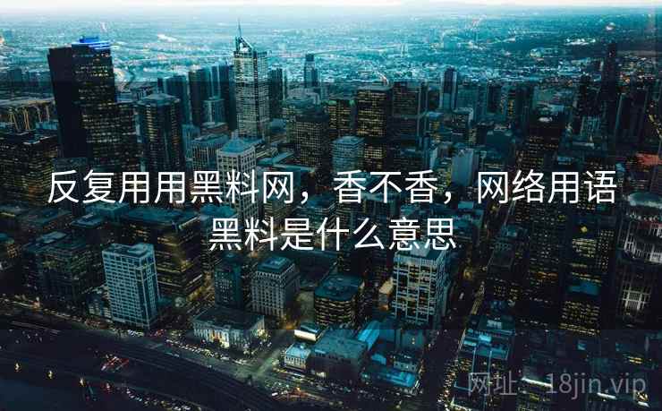 反复用用黑料网，香不香，网络用语黑料是什么意思  第2张