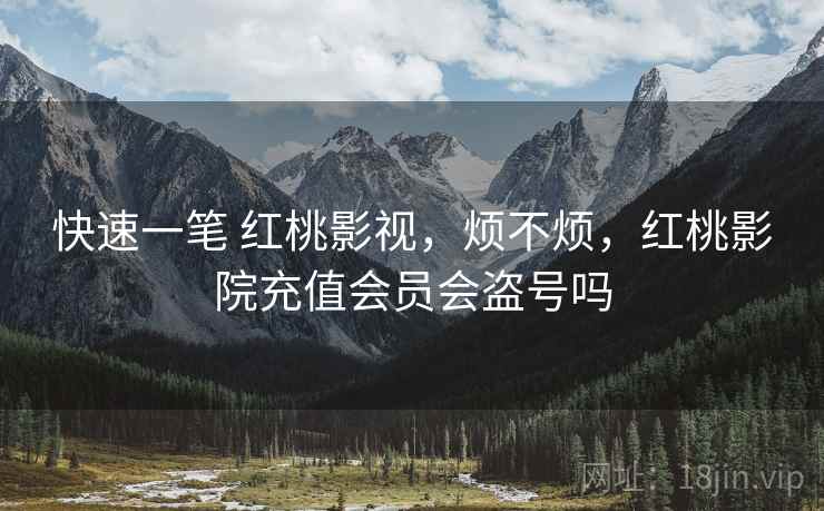 快速一笔 红桃影视，烦不烦，红桃影院充值会员会盗号吗  第1张