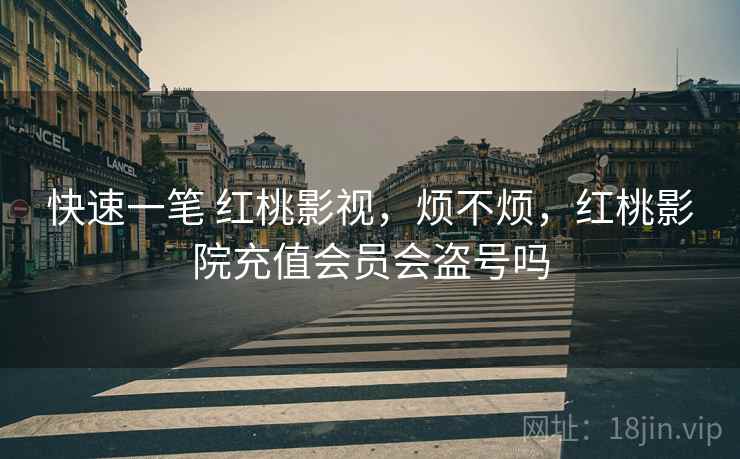 快速一笔 红桃影视，烦不烦，红桃影院充值会员会盗号吗  第2张