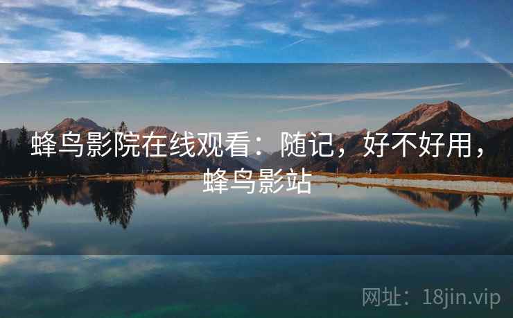 蜂鸟影院在线观看：随记，好不好用，蜂鸟影站  第1张