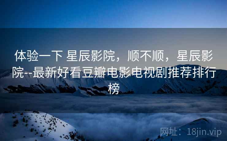 体验一下 星辰影院，顺不顺，星辰影院--最新好看豆瓣电影电视剧推荐排行榜  第1张