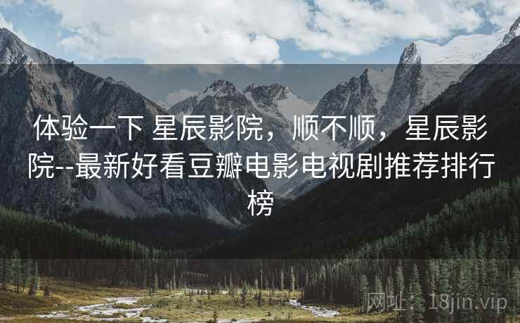 体验一下 星辰影院，顺不顺，星辰影院--最新好看豆瓣电影电视剧推荐排行榜  第2张