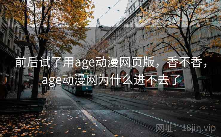 前后试了用age动漫网页版，香不香，age动漫网为什么进不去了  第2张