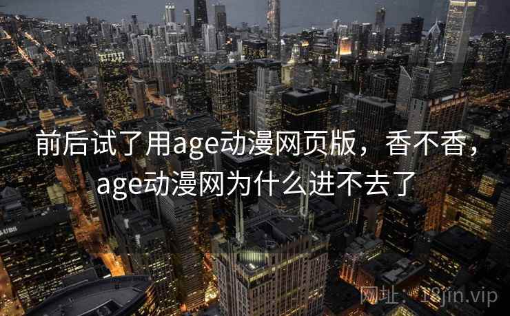 前后试了用age动漫网页版，香不香，age动漫网为什么进不去了  第1张