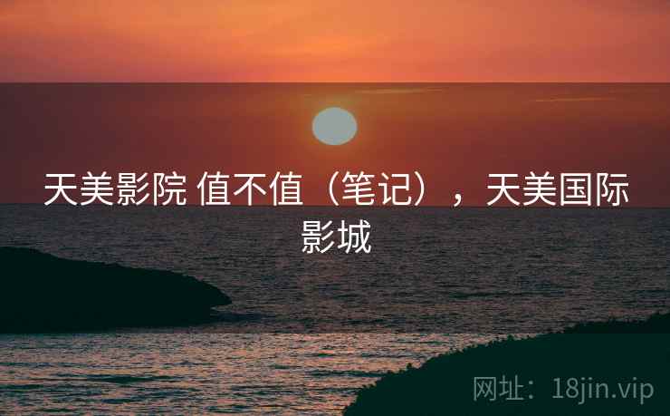 天美影院 值不值（笔记），天美国际影城  第1张