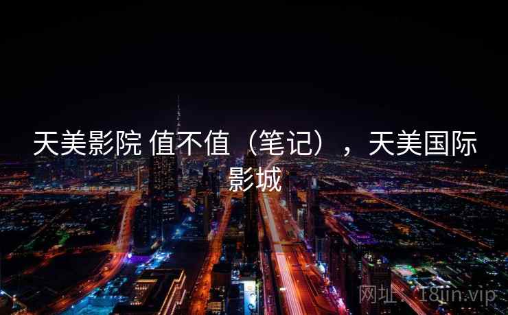 天美影院 值不值（笔记），天美国际影城  第2张