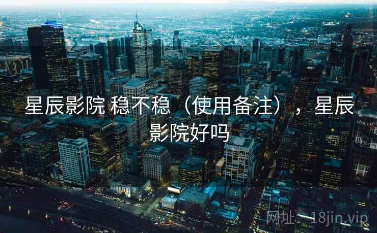 星辰影院 稳不稳（使用备注），星辰影院好吗  第1张