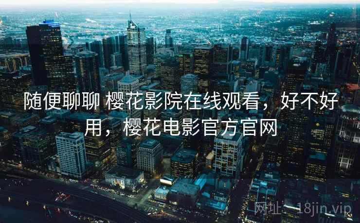 随便聊聊 樱花影院在线观看，好不好用，樱花电影官方官网  第2张