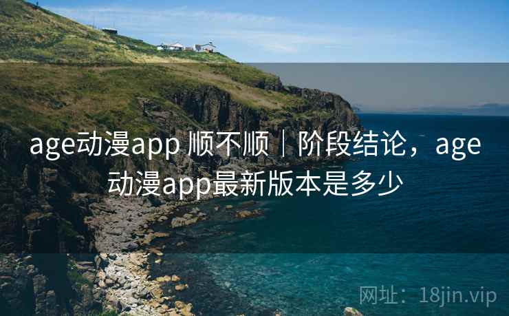 age动漫app 顺不顺｜阶段结论，age动漫app最新版本是多少  第2张