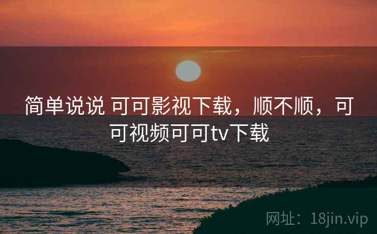 简单说说 可可影视下载，顺不顺，可可视频可可tv下载