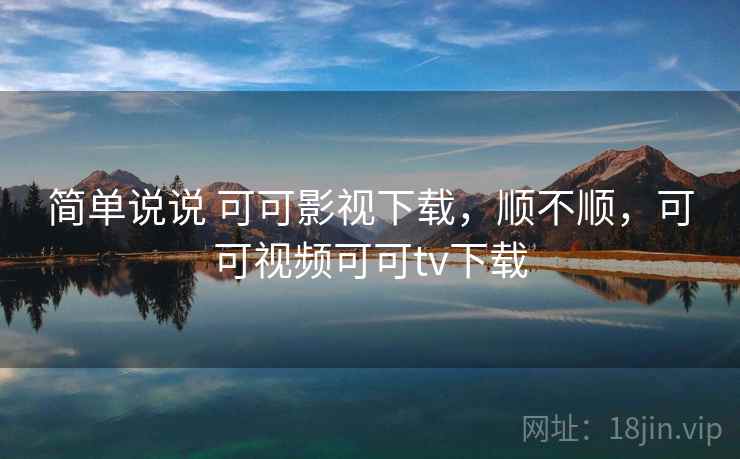 简单说说 可可影视下载，顺不顺，可可视频可可tv下载