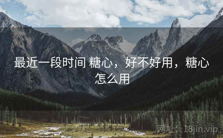 最近一段时间 糖心,好不好用,糖心怎么用 第1张 最近一段时间 糖心,好不好用,糖心怎么用 第1张