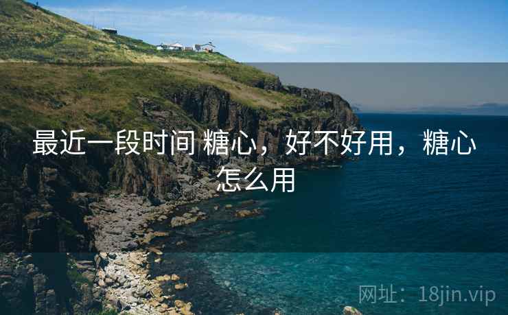 最近一段时间 糖心,好不好用,糖心怎么用 第2张 最近一段时间 糖心,好不好用,糖心怎么用 第2张