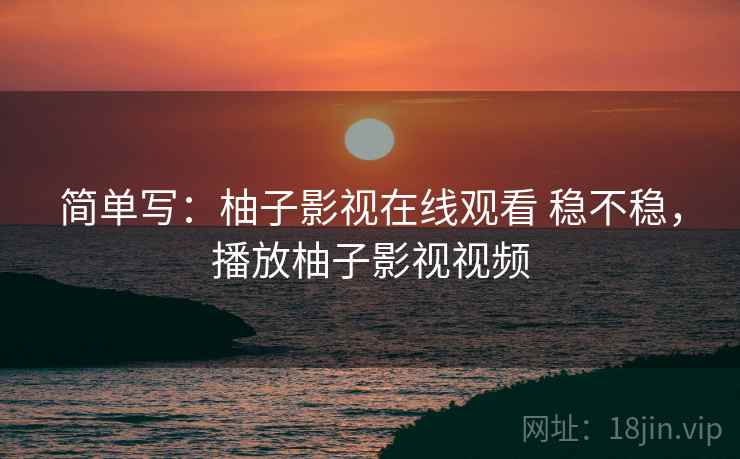 简单写:柚子影视在线观看 稳不稳,播放柚子影视视频 第1张 简单写:柚子影视在线观看 稳不稳,播放柚子影视视频 第1张