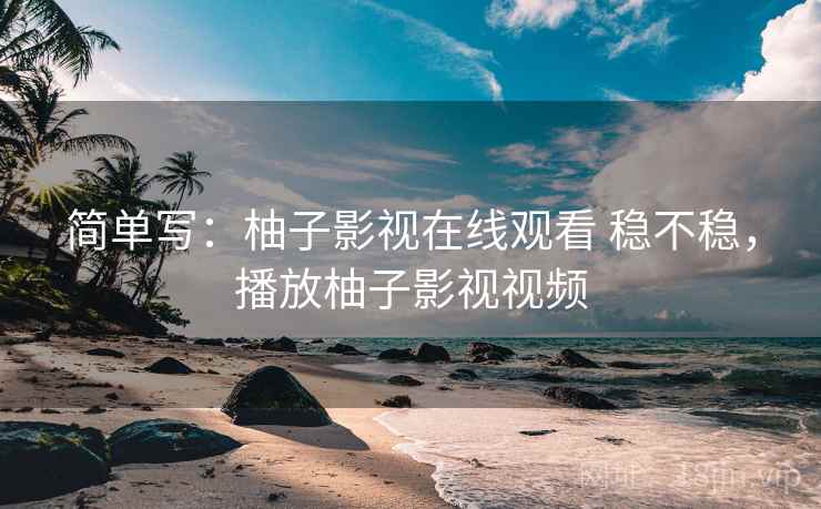 简单写:柚子影视在线观看 稳不稳,播放柚子影视视频 第2张 简单写:柚子影视在线观看 稳不稳,播放柚子影视视频 第2张