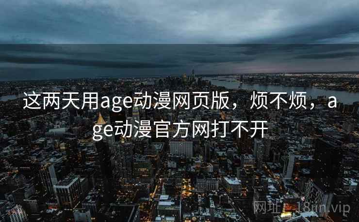 这两天用age动漫网页版，烦不烦，age动漫官方网打不开  第1张