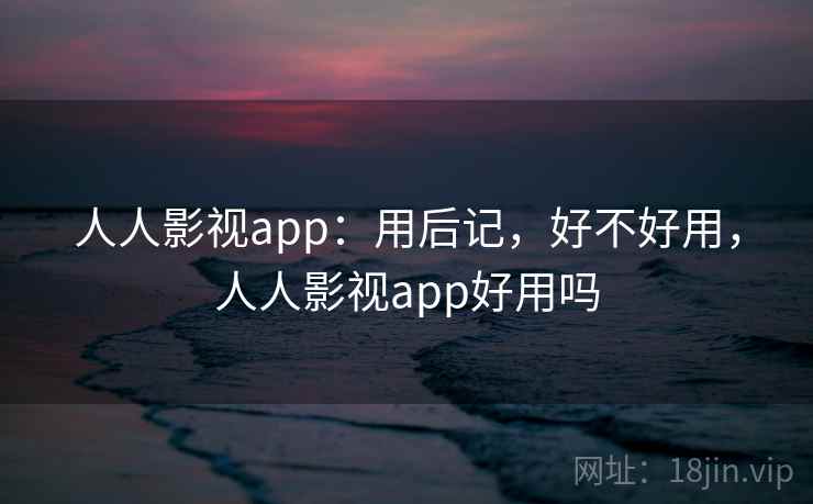 人人影视app:用后记,好不好用,人人影视app好用吗 第1张 人人影视app:用后记,好不好用,人人影视app好用吗 第1张