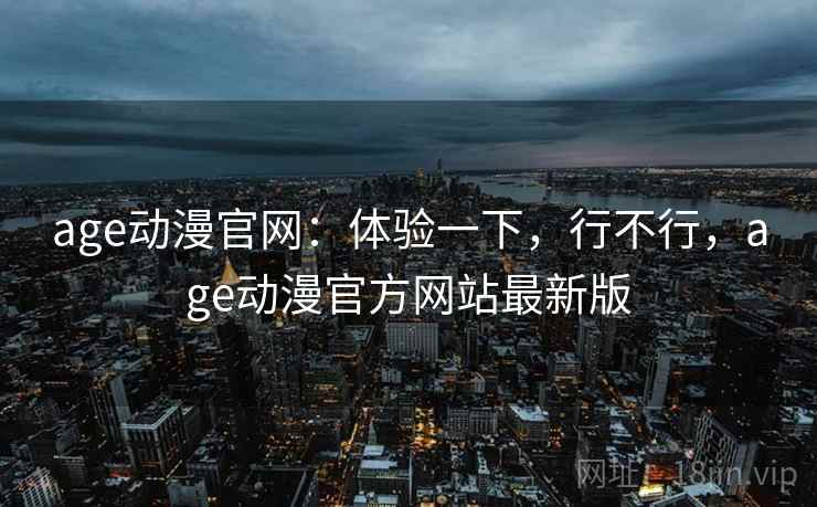 age动漫官网：体验一下，行不行，age动漫官方网站最新版  第1张