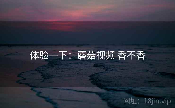 体验一下：蘑菇视频 香不香  第1张