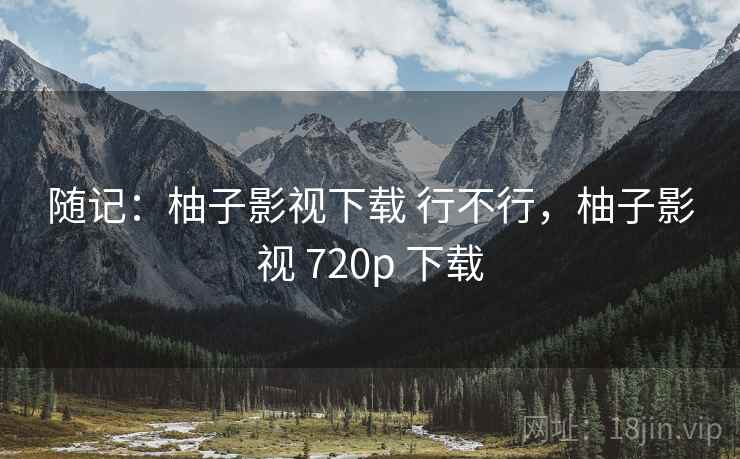 随记：柚子影视下载 行不行，柚子影视 720p 下载  第1张