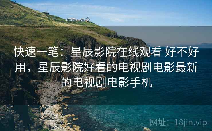快速一笔:星辰影院在线观看 好不好用,星辰影院好看的电视剧电影最新的电视剧电影手机 第1张 快速一笔:星辰影院在线观看 好不好用,星辰影院好看的电视剧电影最新的电视剧电影手机 第1张