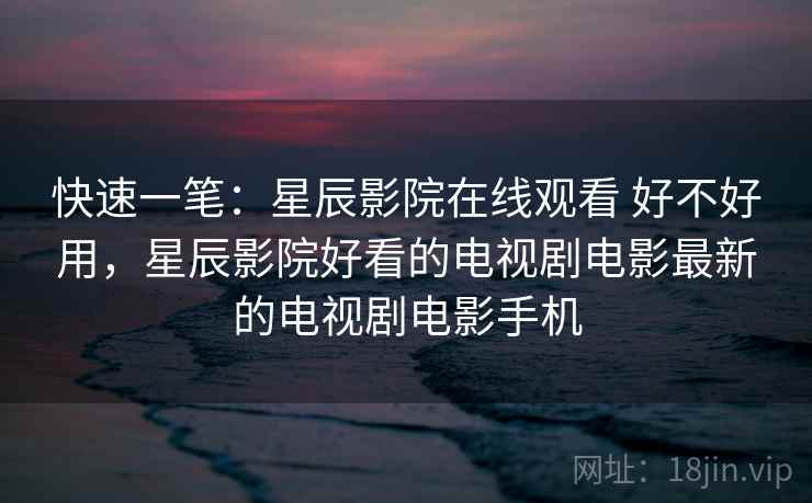 快速一笔:星辰影院在线观看 好不好用,星辰影院好看的电视剧电影最新的电视剧电影手机 第2张 快速一笔:星辰影院在线观看 好不好用,星辰影院好看的电视剧电影最新的电视剧电影手机 第2张