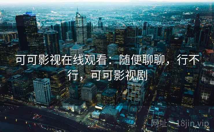 可可影视在线观看:随便聊聊,行不行,可可影视剧 第1张 可可影视在线观看:随便聊聊,行不行,可可影视剧 第1张